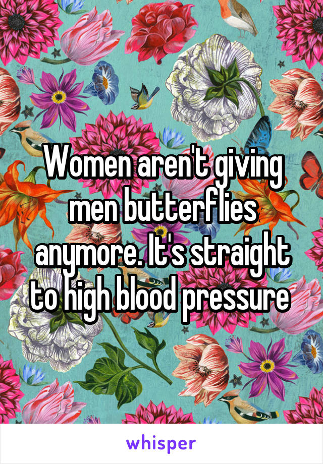 Women aren't giving men butterflies anymore. It's straight to high blood pressure 