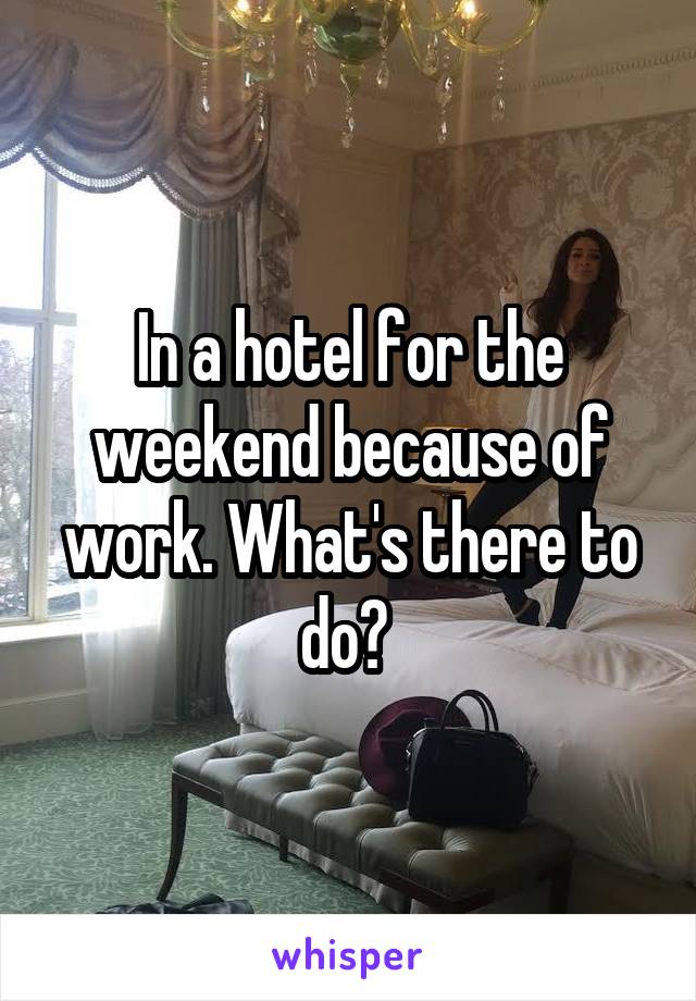 In a hotel for the weekend because of work. What's there to do? 