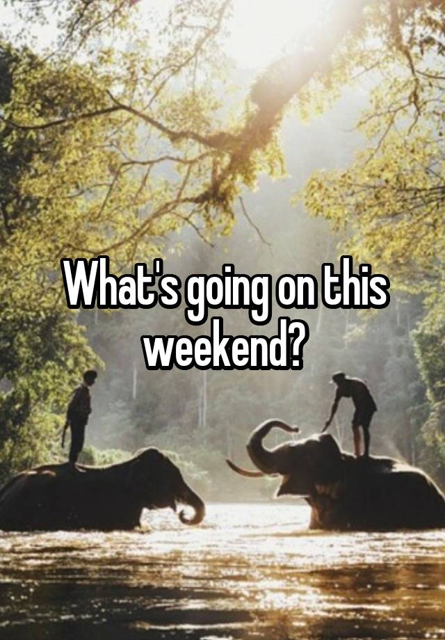 What's going on this weekend?