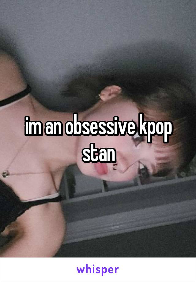 im an obsessive kpop stan