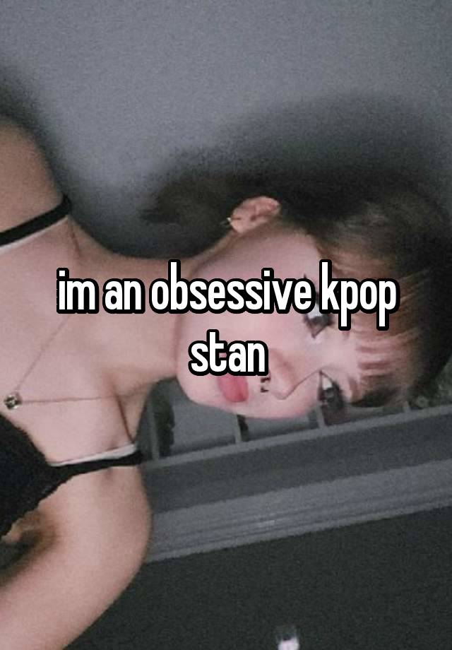 im an obsessive kpop stan