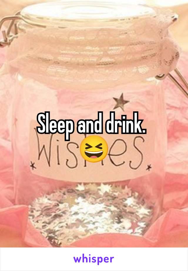 Sleep and drink. 
😆