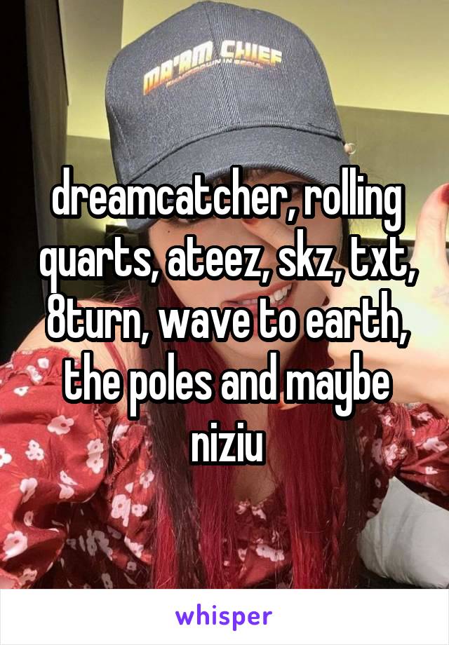 dreamcatcher, rolling quarts, ateez, skz, txt, 8turn, wave to earth, the poles and maybe niziu