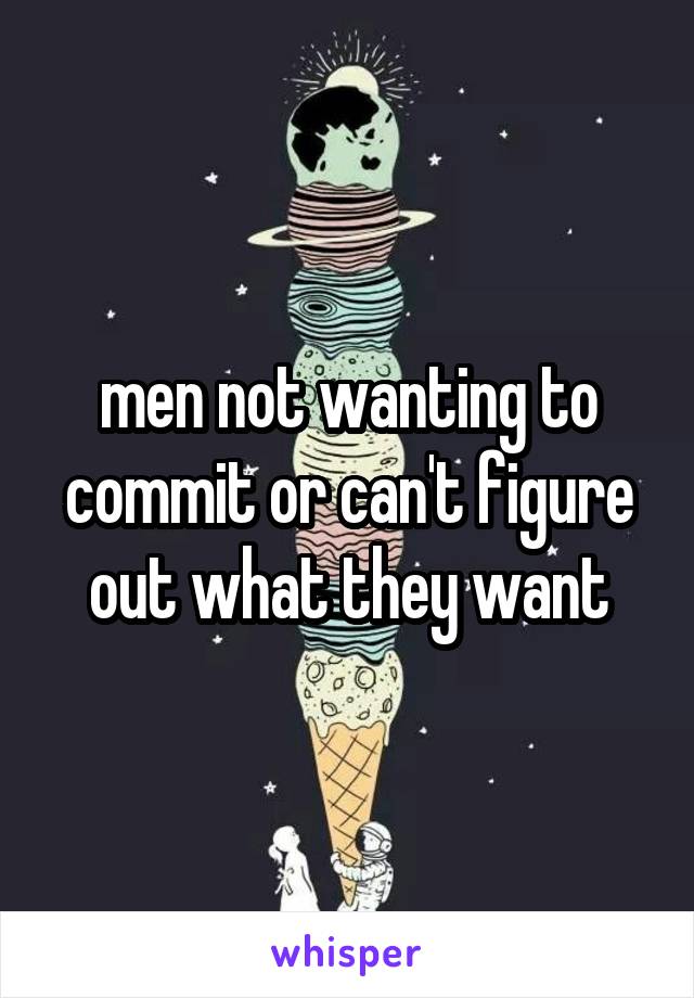 men not wanting to commit or can't figure out what they want