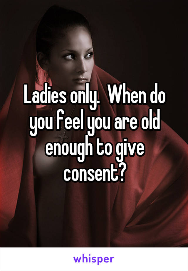 Ladies only.  When do you feel you are old enough to give consent?