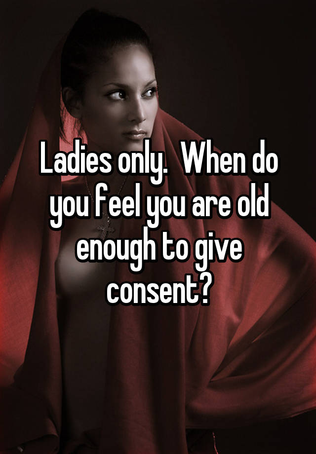 Ladies only.  When do you feel you are old enough to give consent?