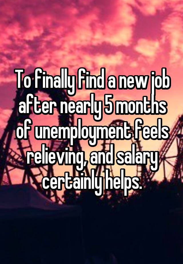 To finally find a new job after nearly 5 months of unemployment feels relieving, and salary certainly helps.