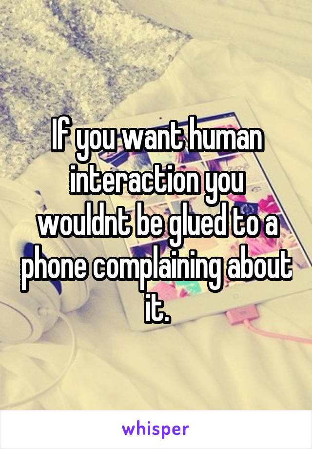 If you want human interaction you wouldnt be glued to a phone complaining about it.