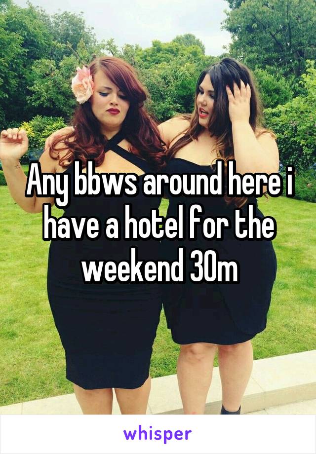 Any bbws around here i have a hotel for the weekend 30m