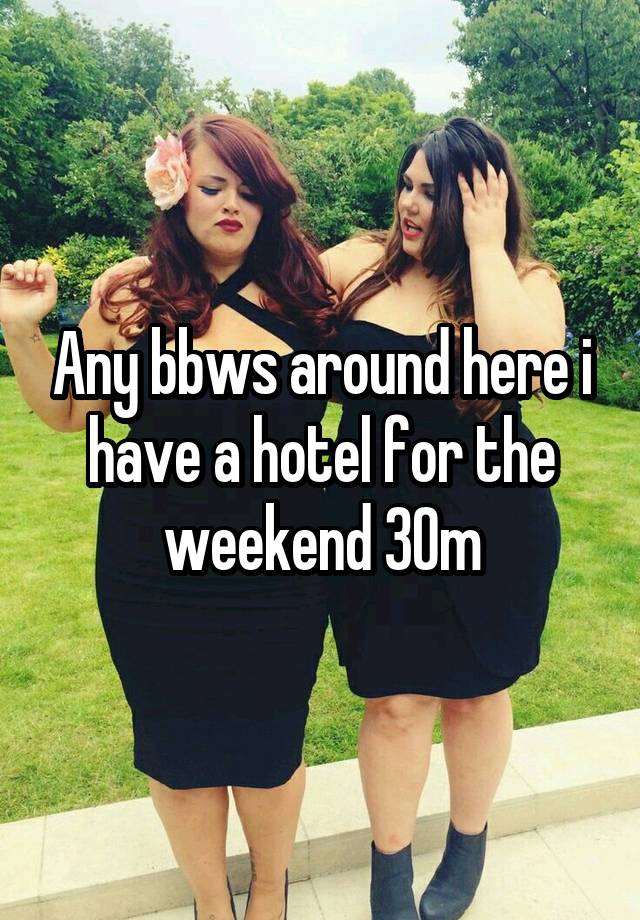 Any bbws around here i have a hotel for the weekend 30m