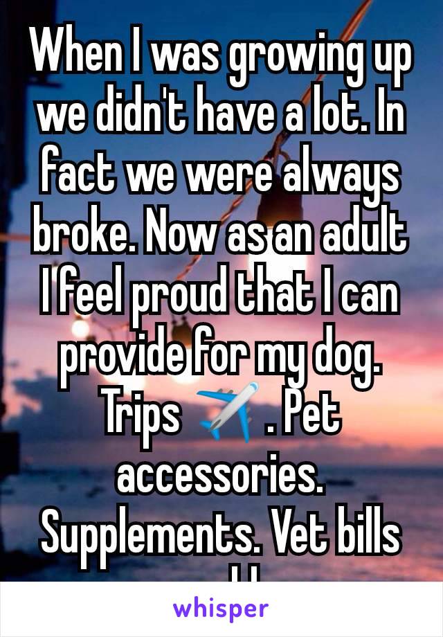 When I was growing up we didn't have a lot. In fact we were always broke. Now as an adult I feel proud that I can provide for my dog. Trips ✈️. Pet accessories. Supplements. Vet bills no problem.