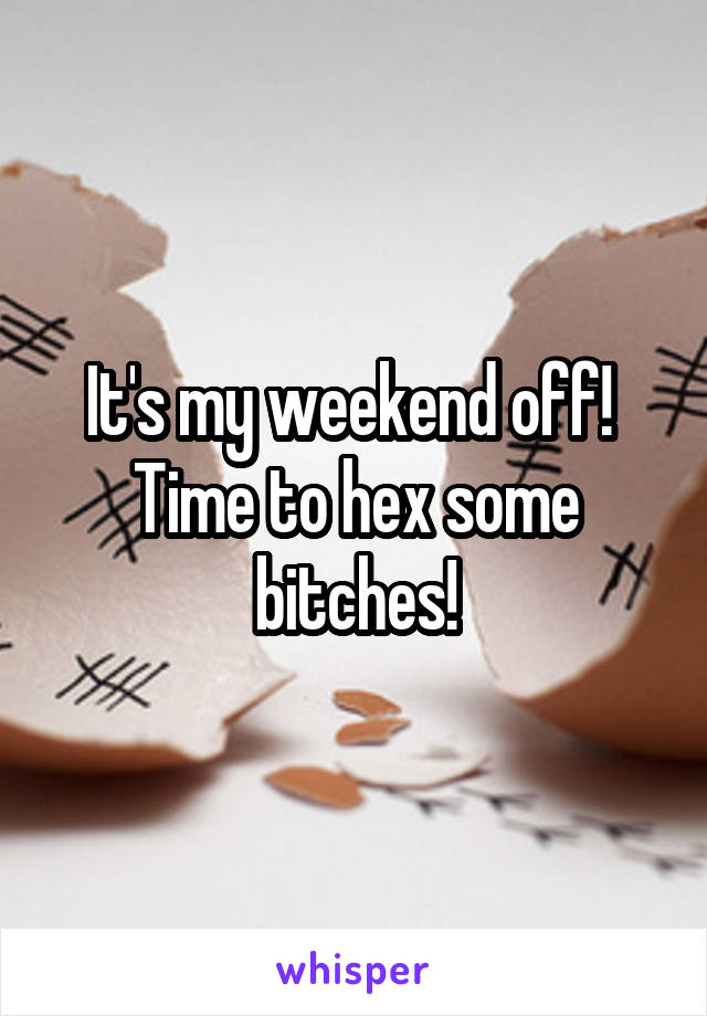 It's my weekend off! 
Time to hex some bitches!