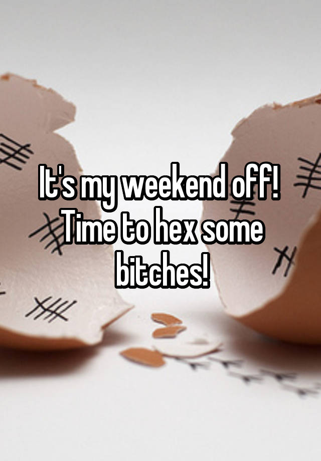 It's my weekend off! 
Time to hex some bitches!