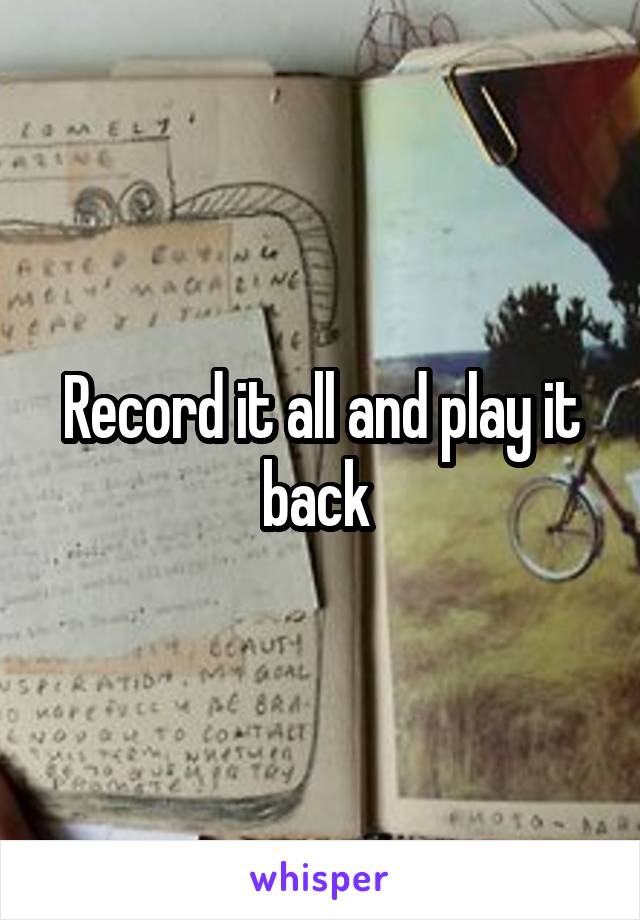 Record it all and play it back 