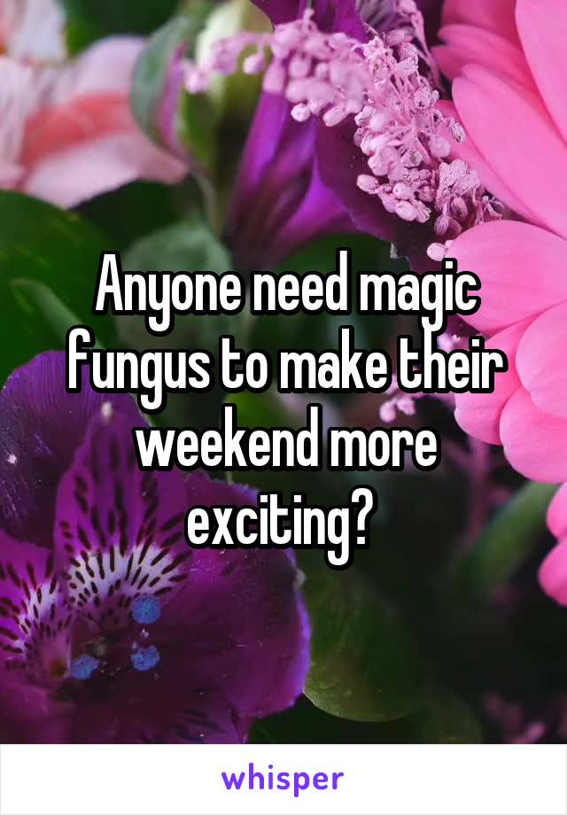 Anyone need magic fungus to make their weekend more exciting? 