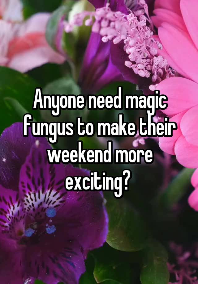 Anyone need magic fungus to make their weekend more exciting? 