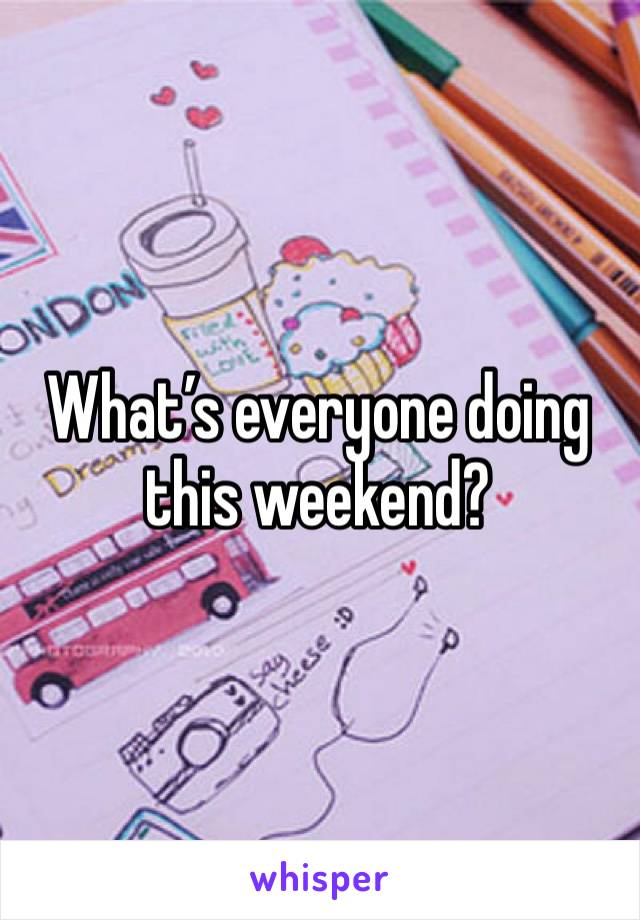 What’s everyone doing this weekend? 