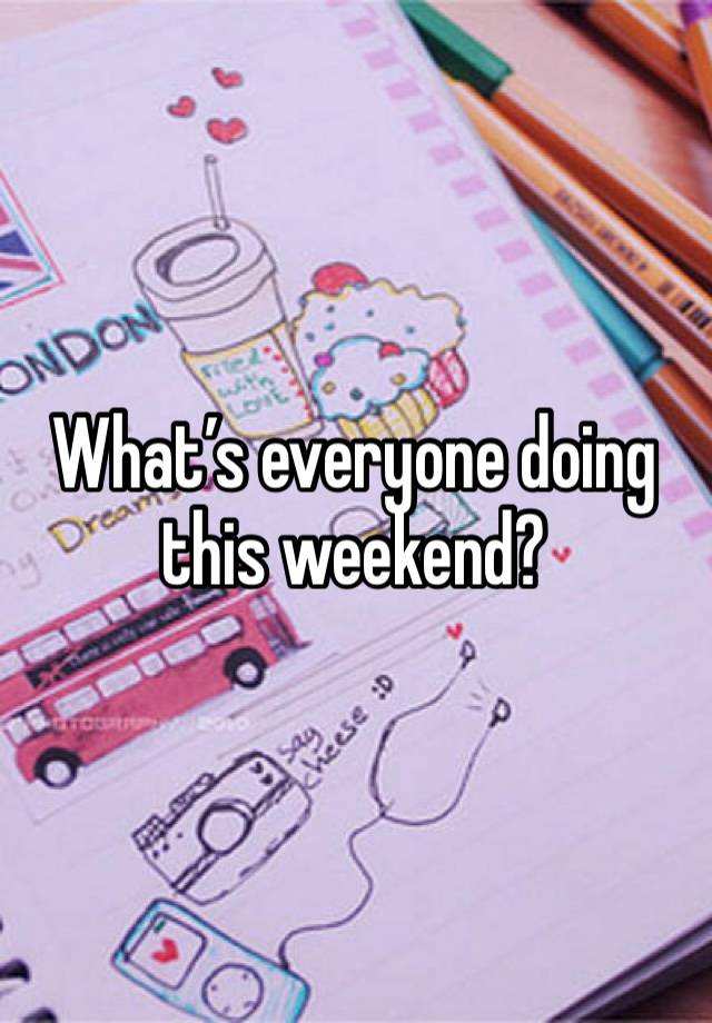 What’s everyone doing this weekend? 