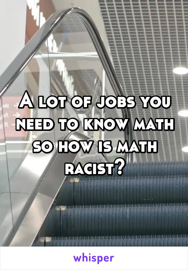 A lot of jobs you need to know math so how is math racist?