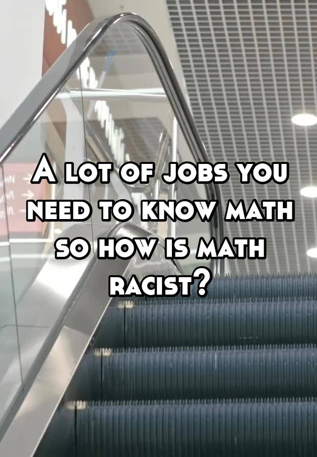 A lot of jobs you need to know math so how is math racist?