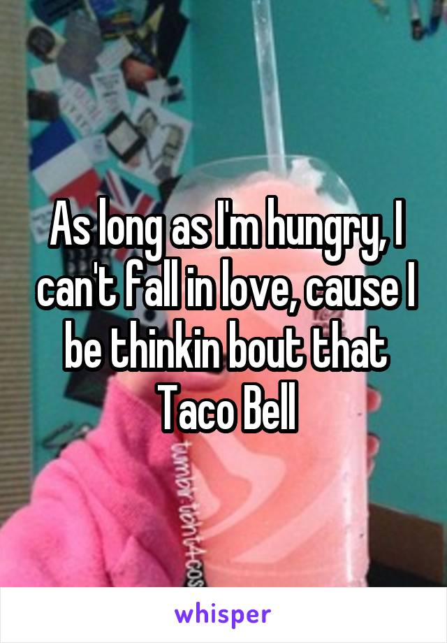 As long as I'm hungry, I can't fall in love, cause I be thinkin bout that Taco Bell