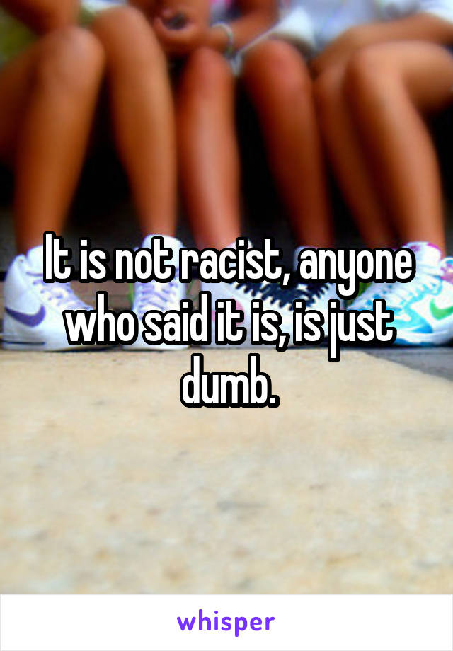 It is not racist, anyone who said it is, is just dumb.