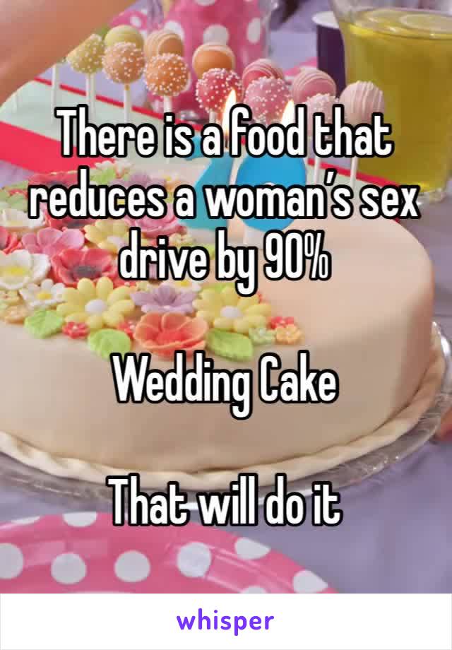 There is a food that reduces a woman’s sex drive by 90%

Wedding Cake

That will do it 