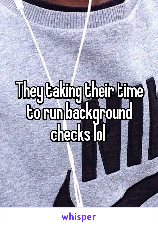 They taking their time to run background checks lol 