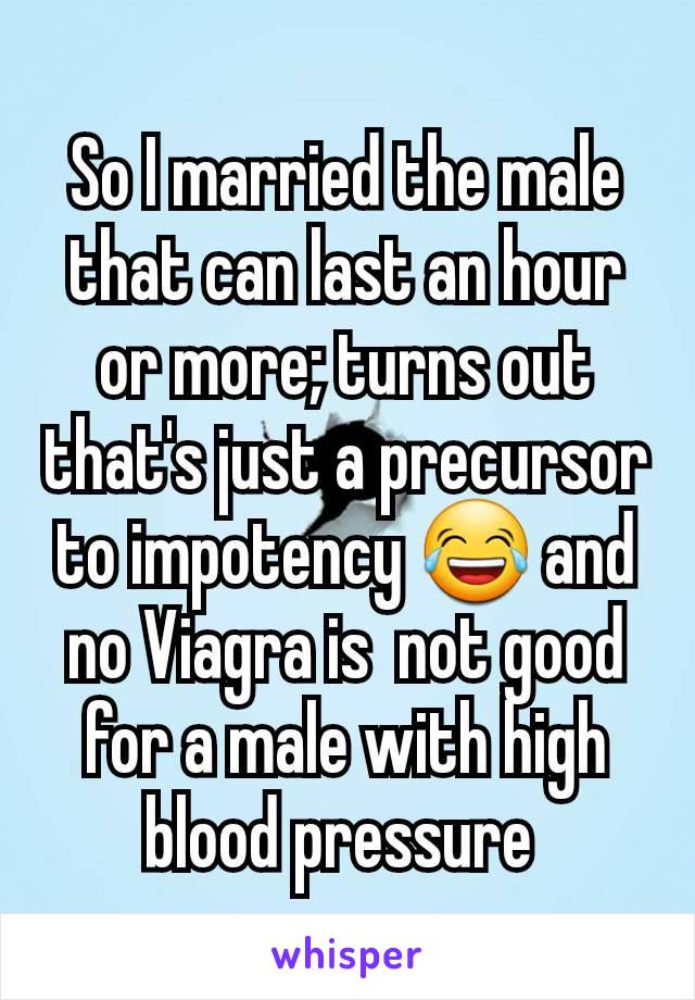 So I married the male that can last an hour or more; turns out that's just a precursor to impotency 😂 and no Viagra is  not good for a male with high blood pressure 