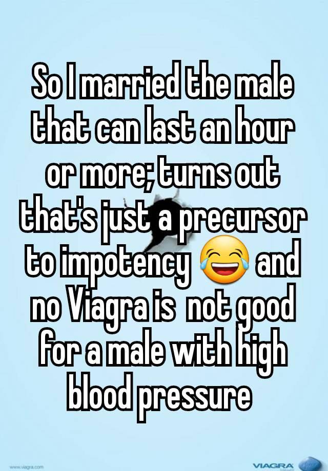 So I married the male that can last an hour or more; turns out that's just a precursor to impotency 😂 and no Viagra is  not good for a male with high blood pressure 