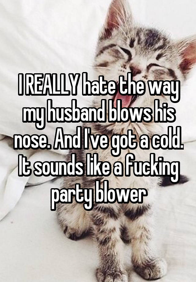 I REALLY hate the way my husband blows his nose. And I've got a cold. It sounds like a fucking party blower