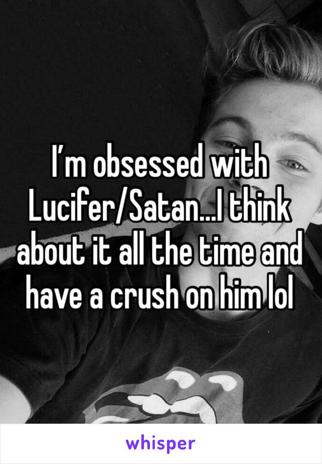 I’m obsessed with Lucifer/Satan…I think about it all the time and have a crush on him lol