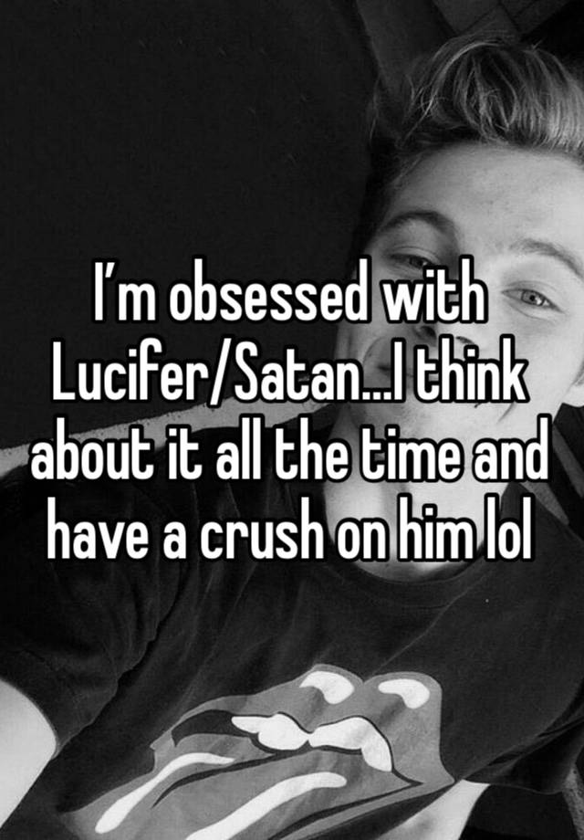 I’m obsessed with Lucifer/Satan…I think about it all the time and have a crush on him lol