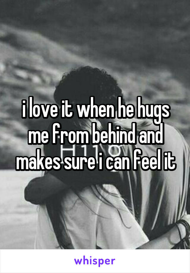 i love it when he hugs me from behind and makes sure i can feel it