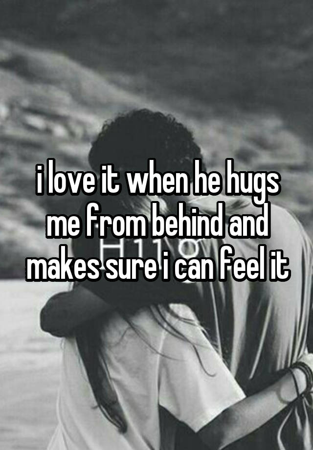 i love it when he hugs me from behind and makes sure i can feel it