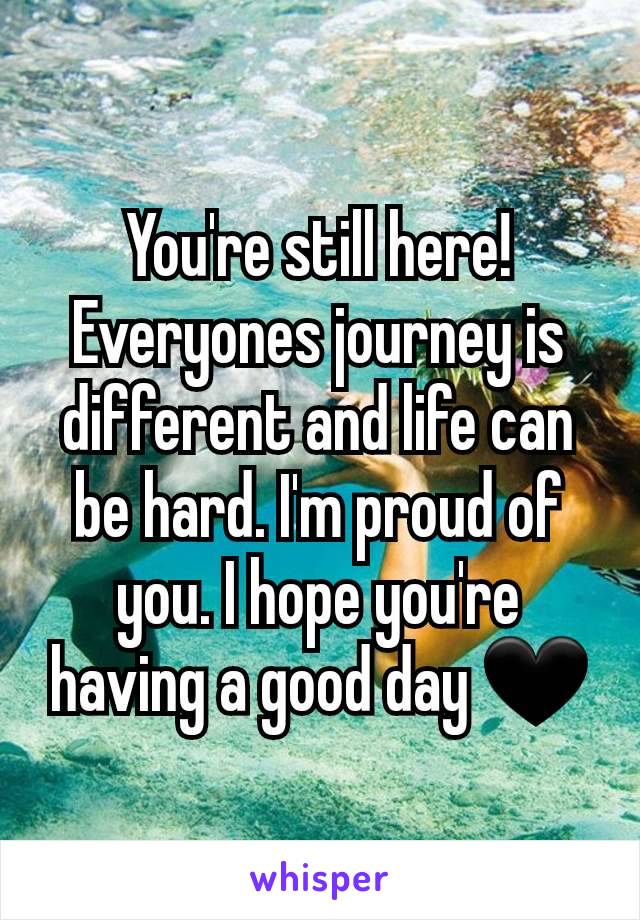 You're still here! Everyones journey is different and life can be hard. I'm proud of you. I hope you're having a good day 🖤
