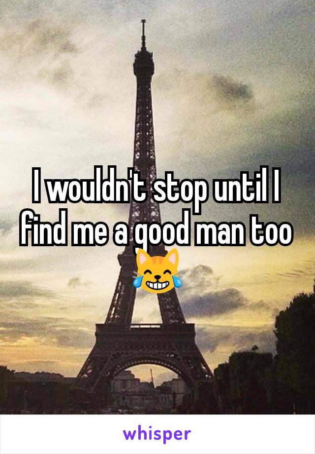 I wouldn't stop until I find me a good man too 😹
