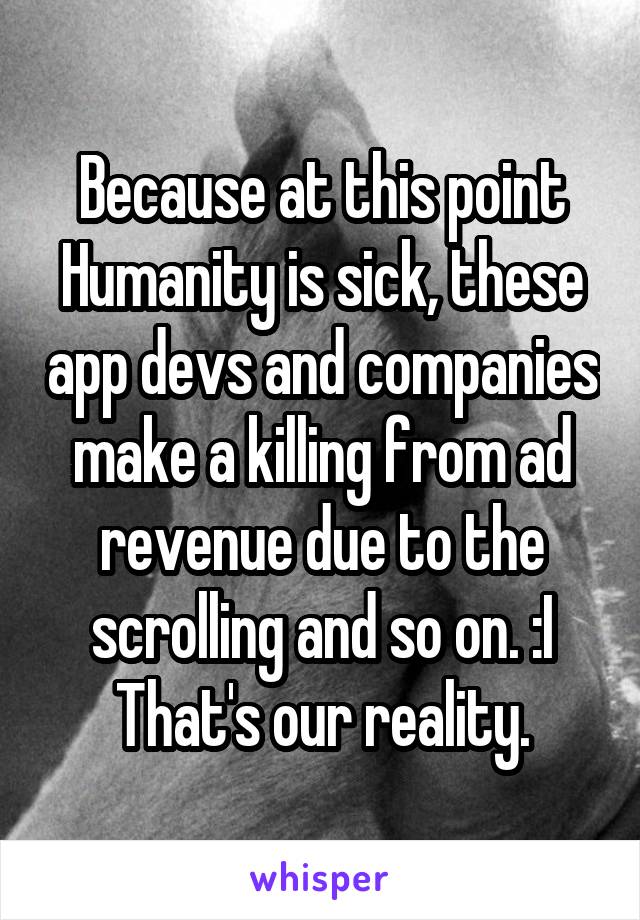 Because at this point Humanity is sick, these app devs and companies make a killing from ad revenue due to the scrolling and so on. :I
That's our reality.