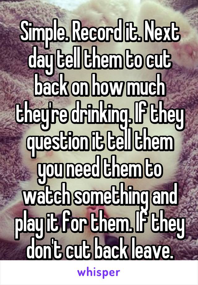 Simple. Record it. Next day tell them to cut back on how much they're drinking. If they question it tell them you need them to watch something and play it for them. If they don't cut back leave.