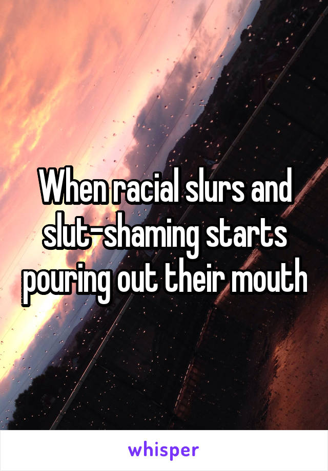 When racial slurs and slut-shaming starts pouring out their mouth