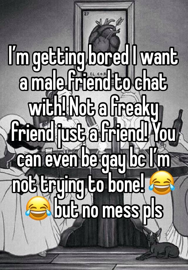 I’m getting bored I want a male friend to chat with! Not a freaky friend just a friend! You can even be gay bc I’m not trying to bone! 😂😂 but no mess pls 