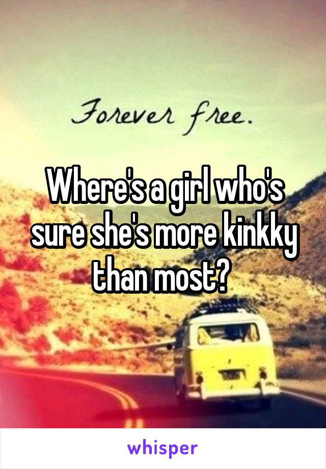 Where's a girl who's sure she's more kinkky than most? 
