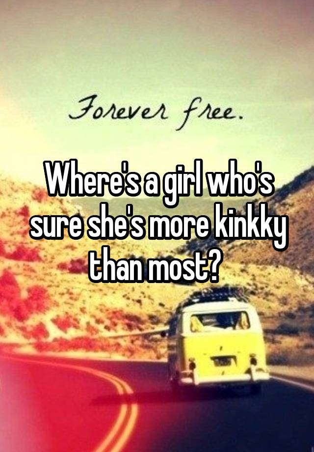 Where's a girl who's sure she's more kinkky than most? 