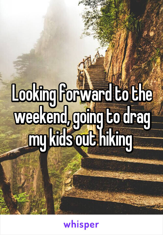 Looking forward to the weekend, going to drag my kids out hiking 