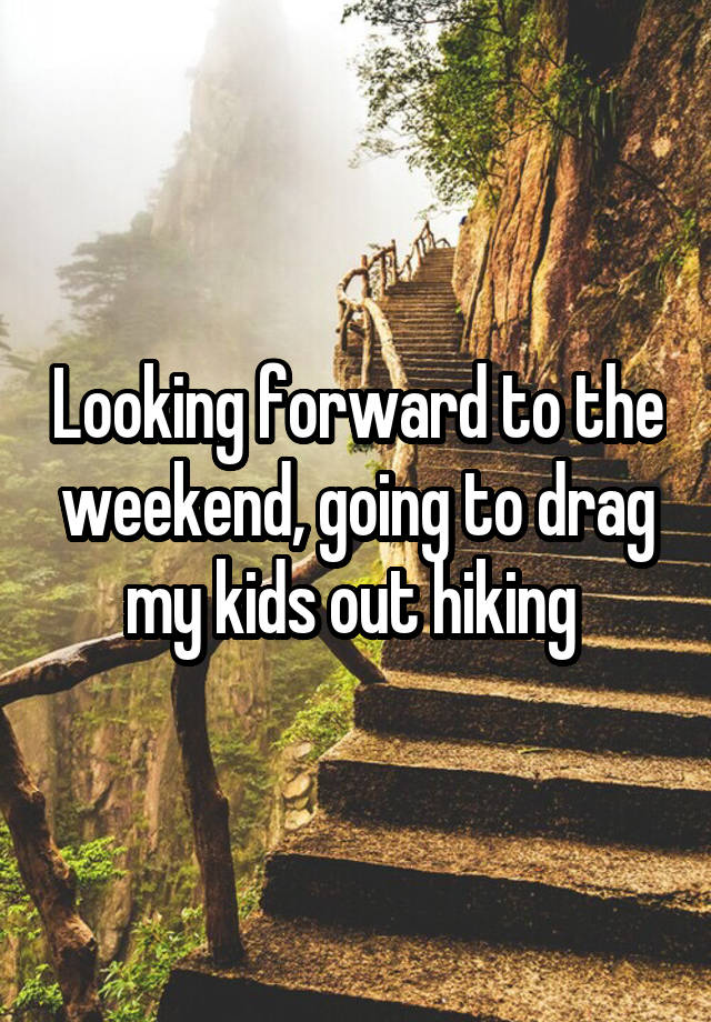 Looking forward to the weekend, going to drag my kids out hiking 