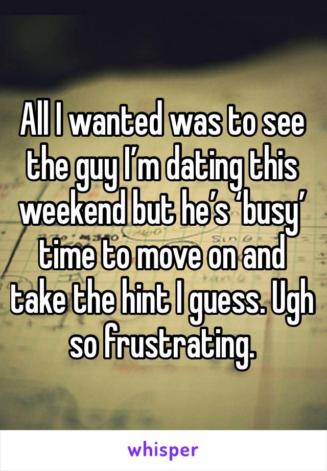 All I wanted was to see the guy I’m dating this weekend but he’s ‘busy’ time to move on and take the hint I guess. Ugh so frustrating.