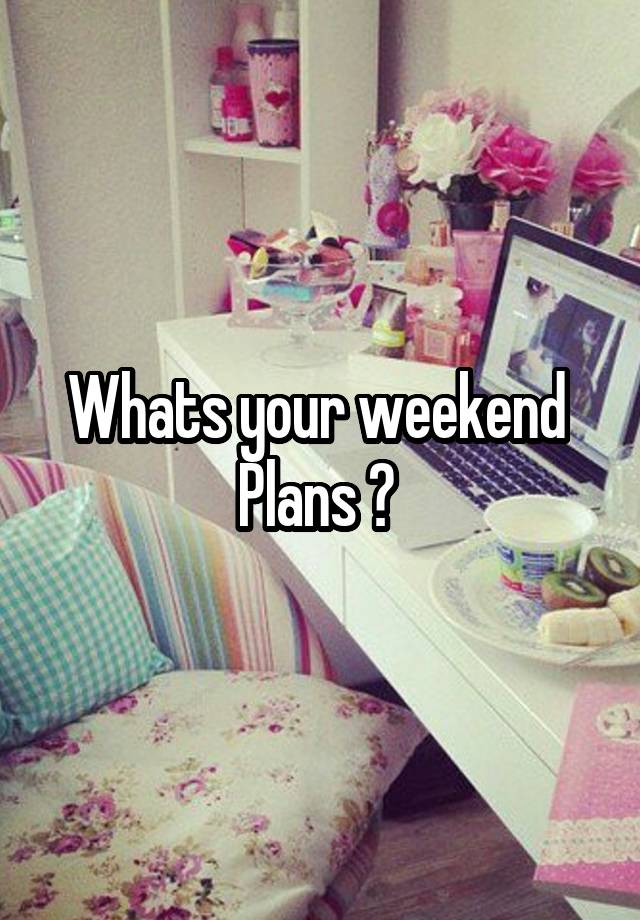 Whats your weekend 
Plans ? 