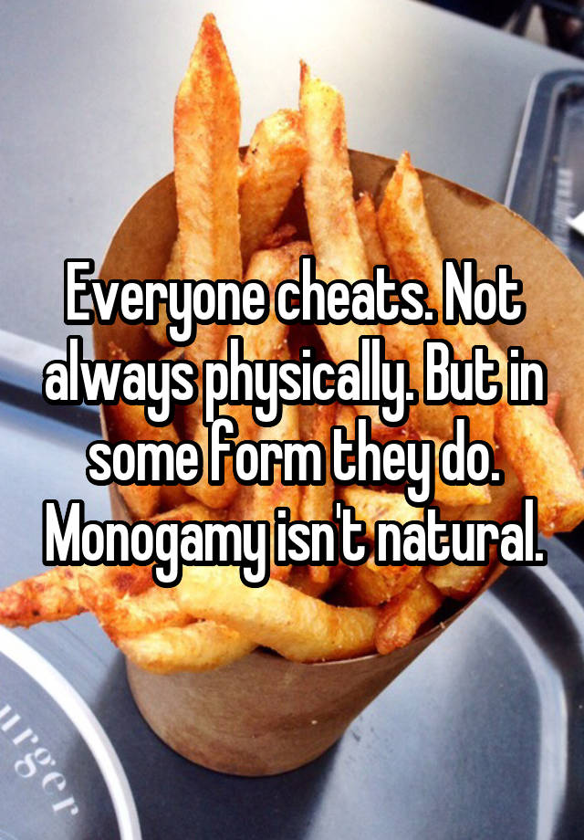 Everyone cheats. Not always physically. But in some form they do. Monogamy isn't natural.