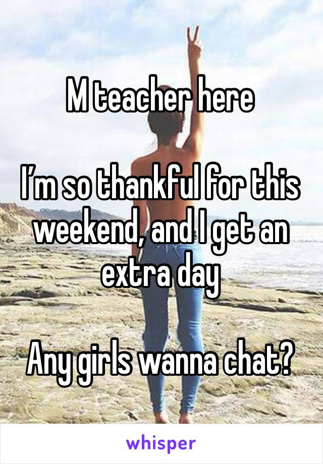 M teacher here

I’m so thankful for this weekend, and I get an extra day

Any girls wanna chat?