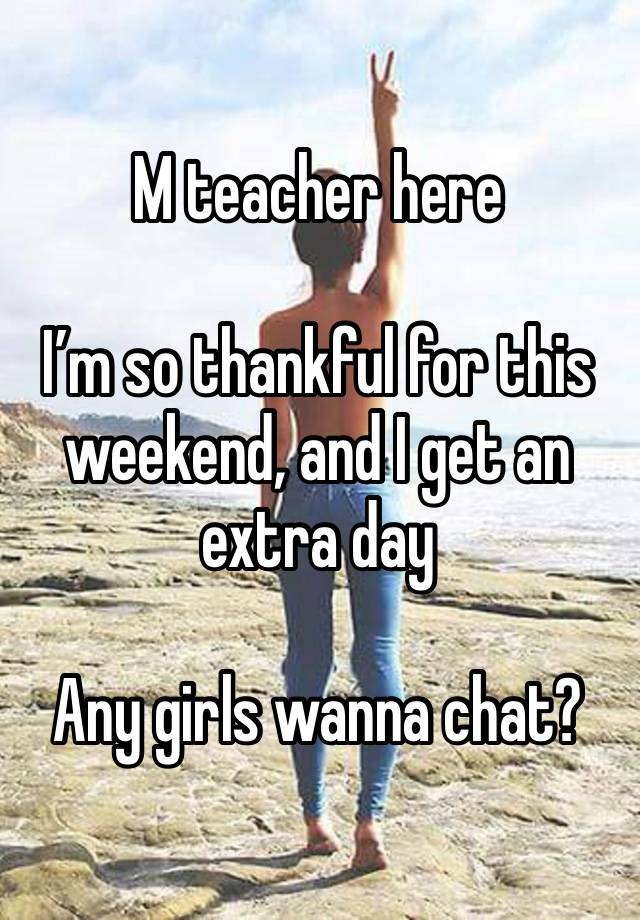 M teacher here

I’m so thankful for this weekend, and I get an extra day

Any girls wanna chat?